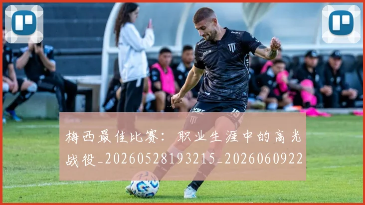 梅西最佳比赛：职业生涯中的高光战役_20260528193215_20260609223104