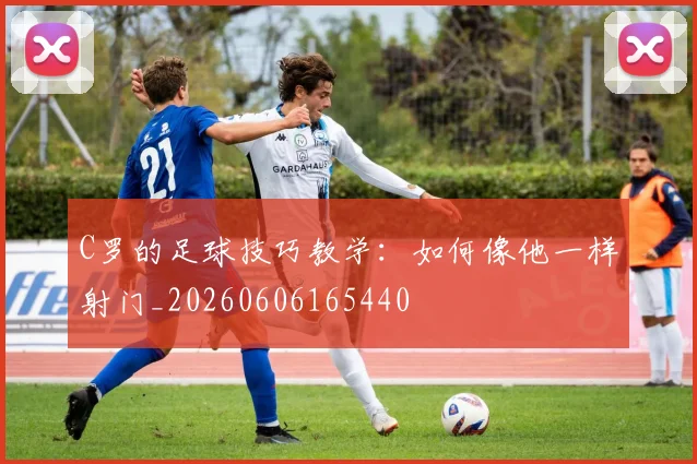 C罗的足球技巧教学:如何像他一样射门_20260606165440