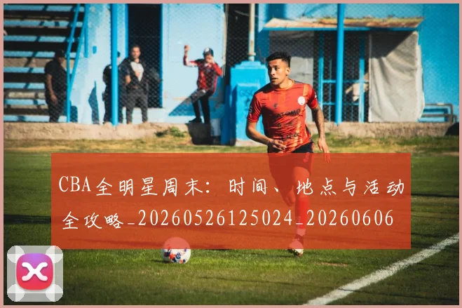 CBA全明星周末：时间、地点与活动全攻略_20260526125024_20260606165147