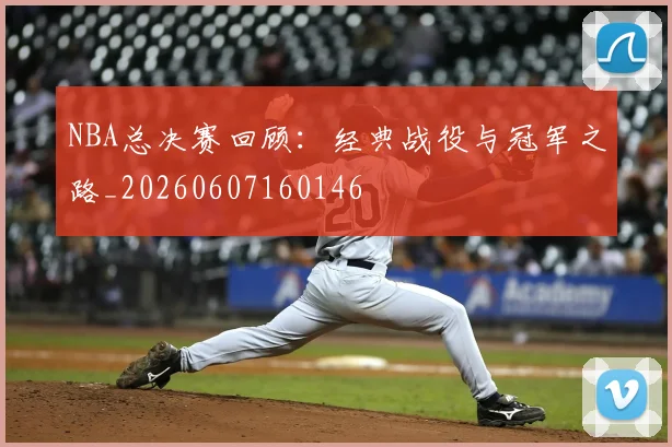 NBA总决赛回顾：经典战役与冠军之路_20260607160146