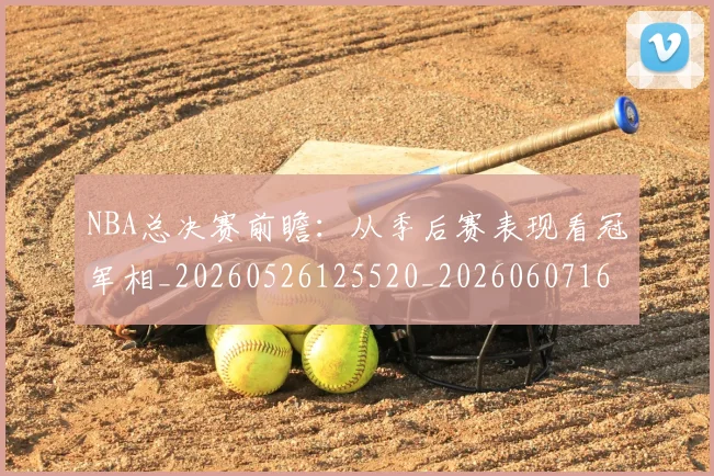 NBA总决赛前瞻：从季后赛表现看冠军相_20260526125520_20260607160144