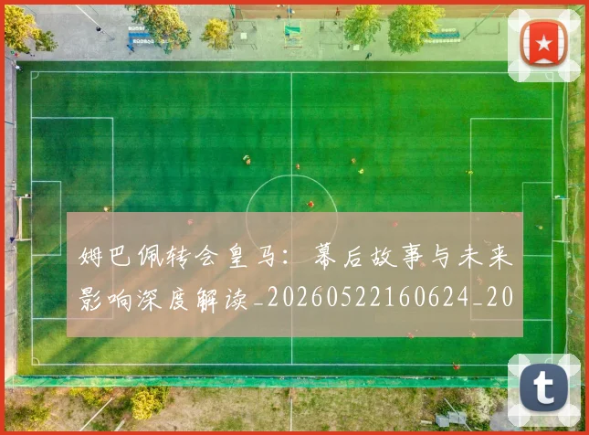 姆巴佩转会皇马:幕后故事与未来影响深度解读_20260522160624_20260609132855