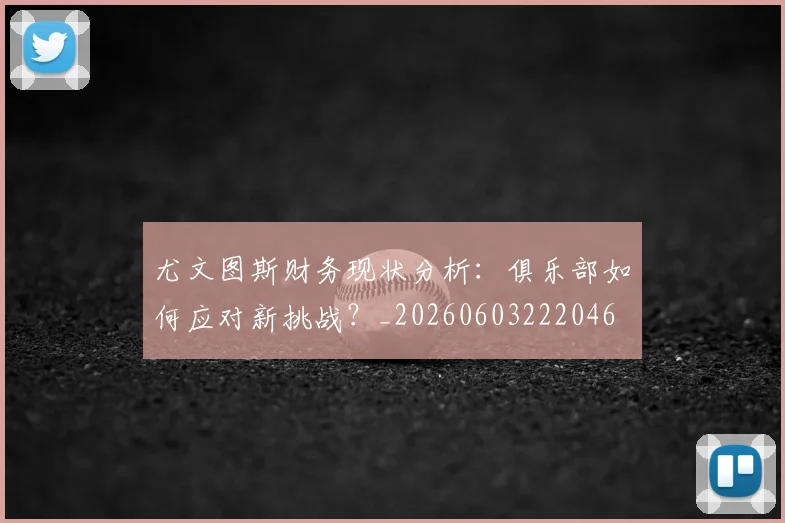 尤文图斯财务现状分析:俱乐部如何应对新挑战?_20260603222046