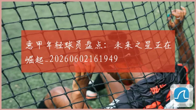 意甲年轻球员盘点:未来之星正在崛起_20260602161949