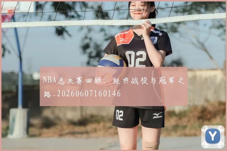 NBA总决赛回顾:经典战役与冠军之路_20260607160146