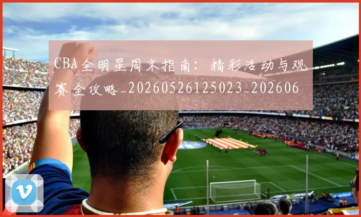 CBA全明星周末指南:精彩活动与观赛全攻略_20260526125023_20260606165144