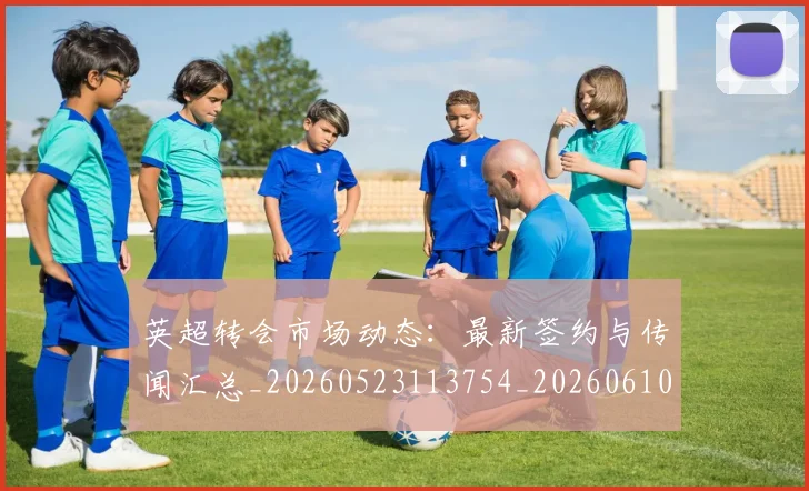 英超转会市场动态：最新签约与传闻汇总_20260523113754_20260610170107
