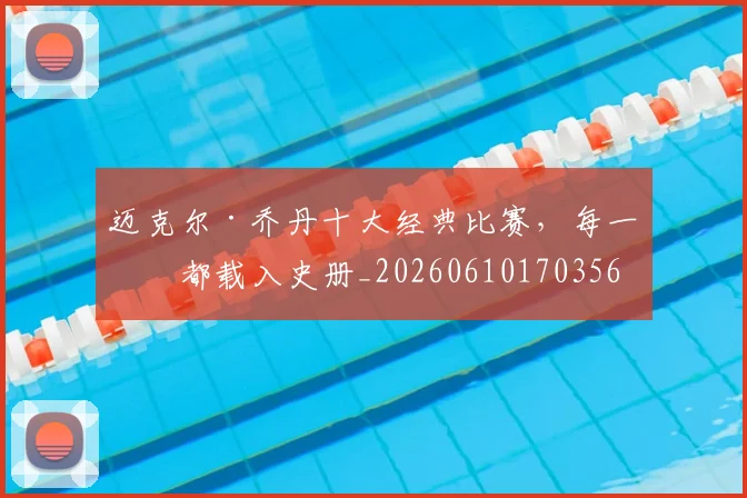 迈克尔·乔丹十大经典比赛，每一场都载入史册_20260610170356