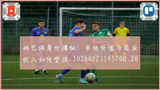姆巴佩身价揭秘:市场价值与商业收入如何登顶_20260523195700_20260609132852