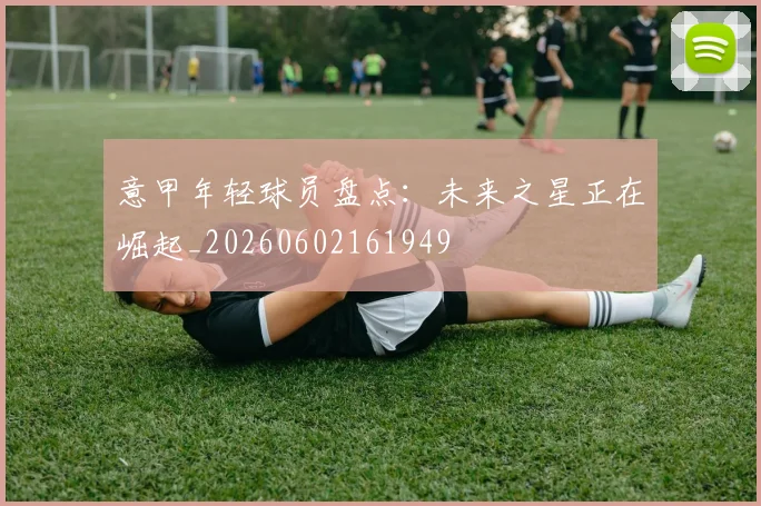 意甲年轻球员盘点:未来之星正在崛起_20260602161949