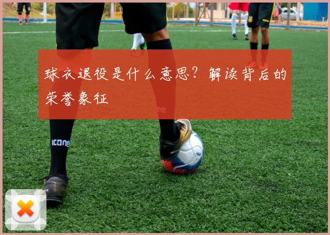 球衣退役是什么意思？解读背后的荣誉象征