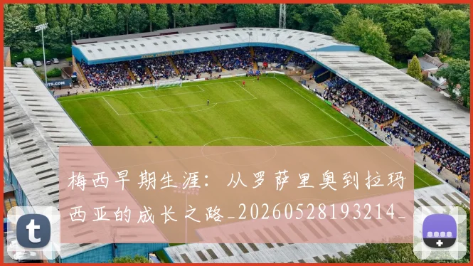 梅西早期生涯：从罗萨里奥到拉玛西亚的成长之路_20260528193214_20260609223037