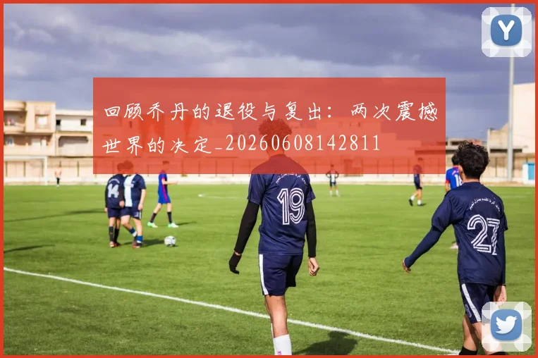 回顾乔丹的退役与复出：两次震撼世界的决定_20260608142811