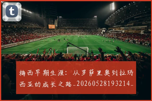 梅西早期生涯:从罗萨里奥到拉玛西亚的成长之路_20260528193214_20260609223037