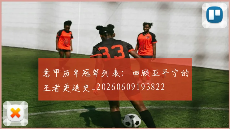 意甲历年冠军列表：回顾亚平宁的王者更迭史_20260609193822